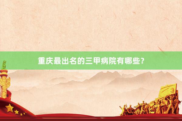 重庆最出名的三甲病院有哪些？