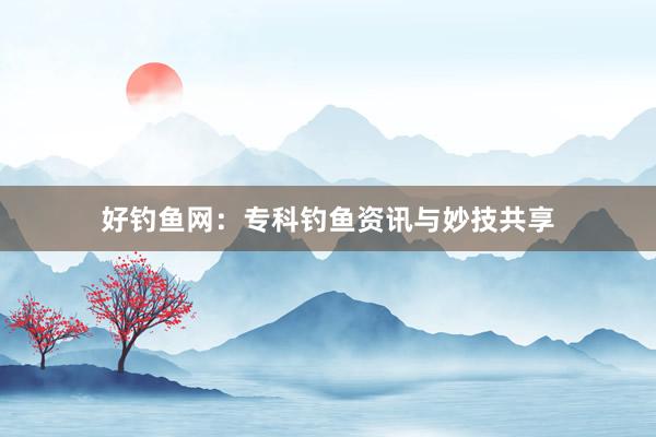 好钓鱼网：专科钓鱼资讯与妙技共享