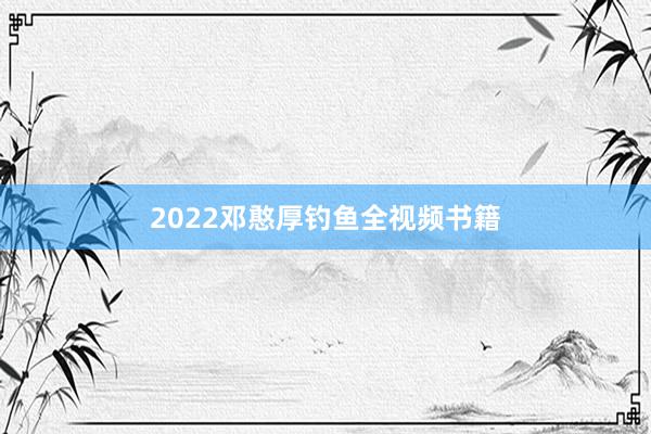 2022邓憨厚钓鱼全视频书籍