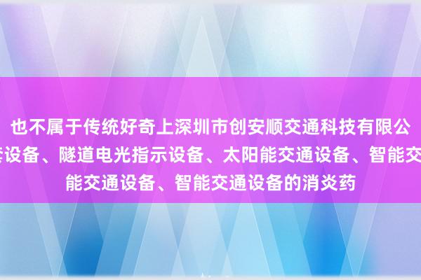 也不属于传统好奇上深圳市创安顺交通科技有限公司 电路电气成套设备、隧道电光指示设备、太阳能交通设备、智能交通设备的消炎药